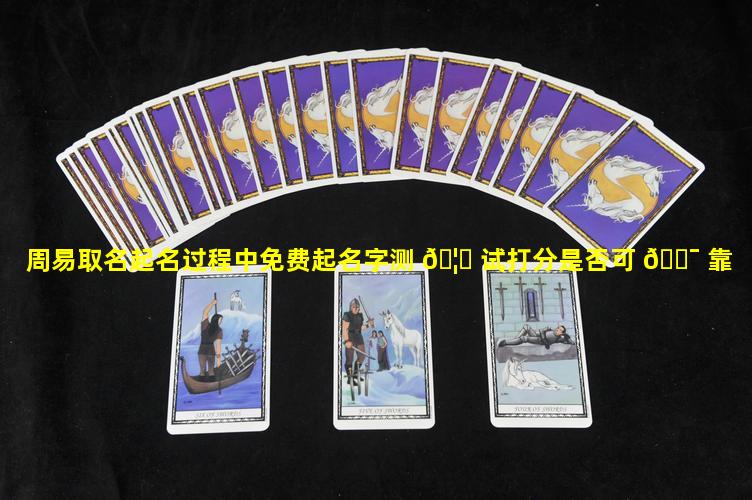 周易取名起名过程中免费起名字测 🦁 试打分是否可 🐯 靠